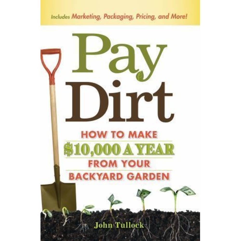 Pay Dirt : How to Make $10,000 a Year from Your Backyard Garden by John Tullock